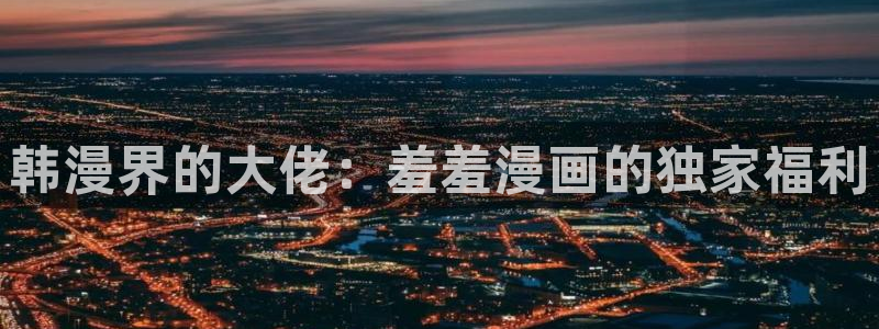 omofun网页版：韩漫界的大佬：羞羞漫画的独家福利