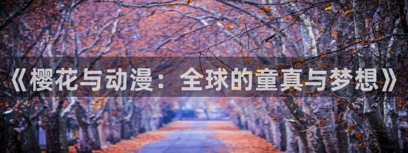 omofun全新版官网入口：《樱花与动漫：全球的童真与梦想》