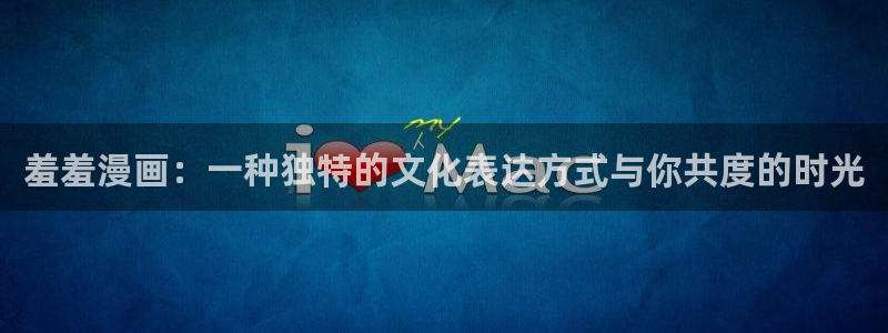 贝勒漫画免费下载：羞羞漫画：一种独特的文化表达方式与你共度的时光